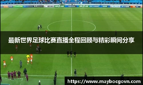 最新世界足球比赛直播全程回顾与精彩瞬间分享